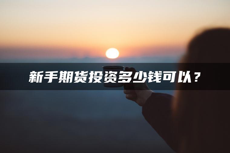 新手期货投资多少钱可以? 新手期货投资多少钱可以?