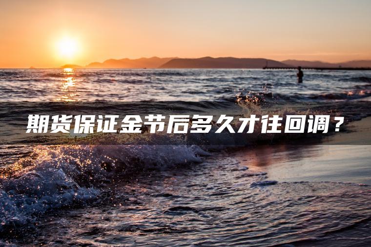 期货保证金节后多久才往回调？