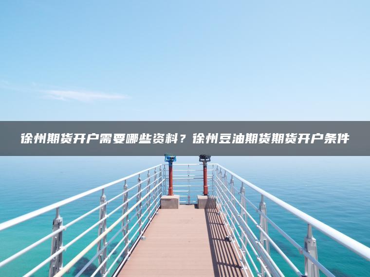 徐州期货开户需要哪些资料？徐州豆油期货期货开户条件