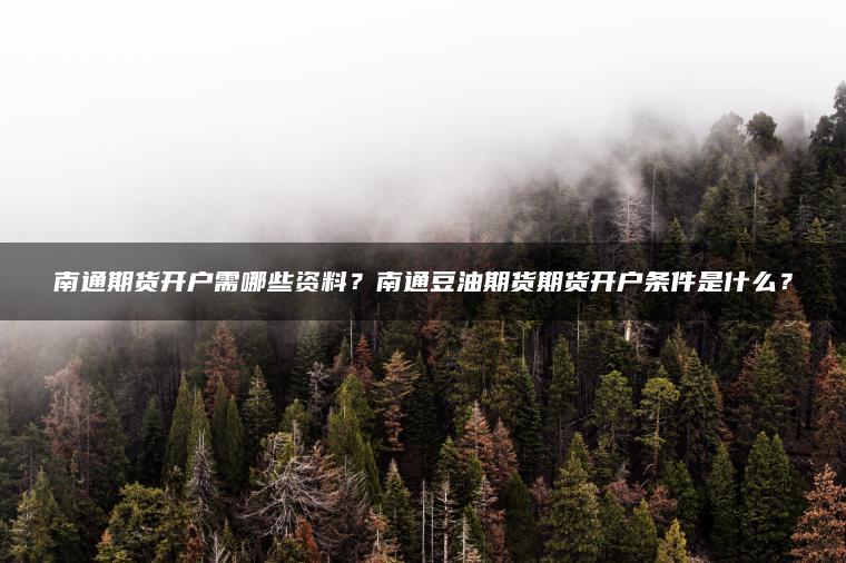南通期货开户需哪些资料?南通豆油期货期货开户条件是什么? 南通期货开户需哪些资料?南通豆油期货期货开户条件是什么?
