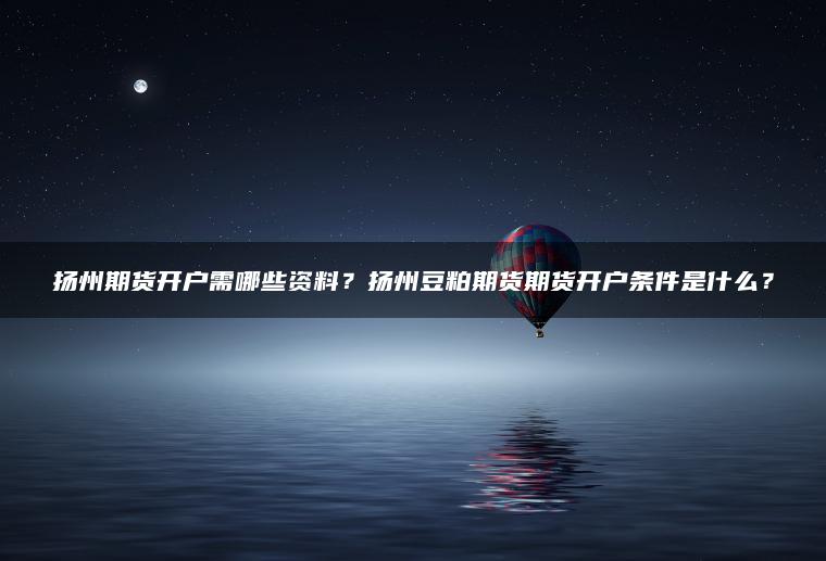 扬州期货开户需哪些资料?扬州豆粕期货期货开户条件是什么? 扬州期货开户需哪些资料?扬州豆粕期货期货开户条件是什么?