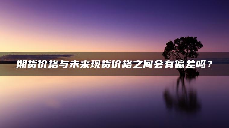 期货价格与未来现货价格之间会有偏差吗？