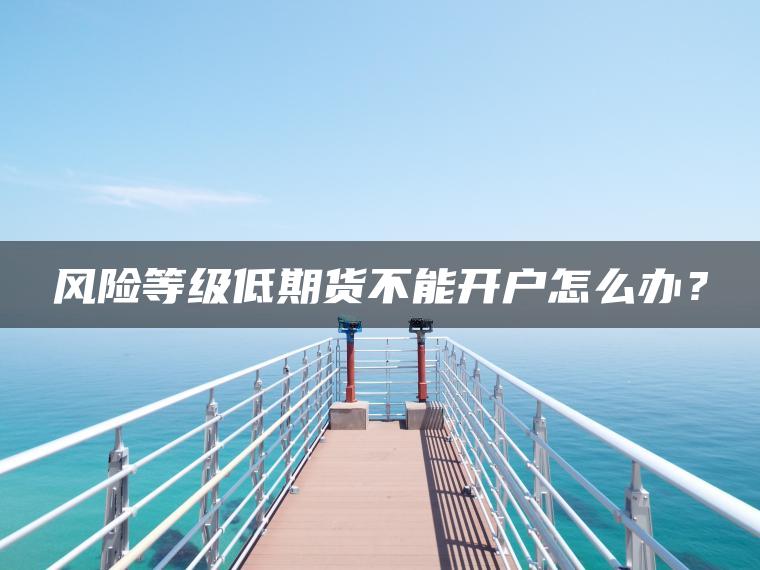 风险等级低期货不能开户怎么办？