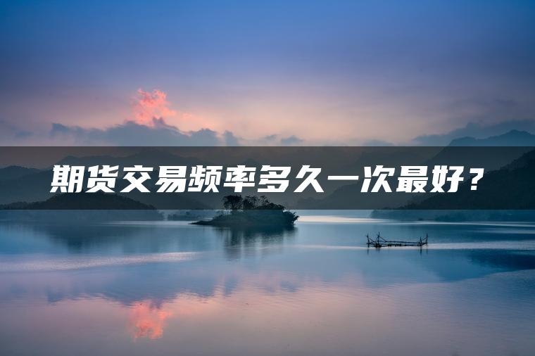 期货交易频率多久一次最好? 期货交易频率多久一次最好?