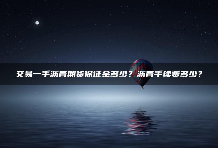 交易一手沥青期货保证金多少?沥青手续费多少? 交易一手沥青期货保证金多少?沥青手续费多少?
