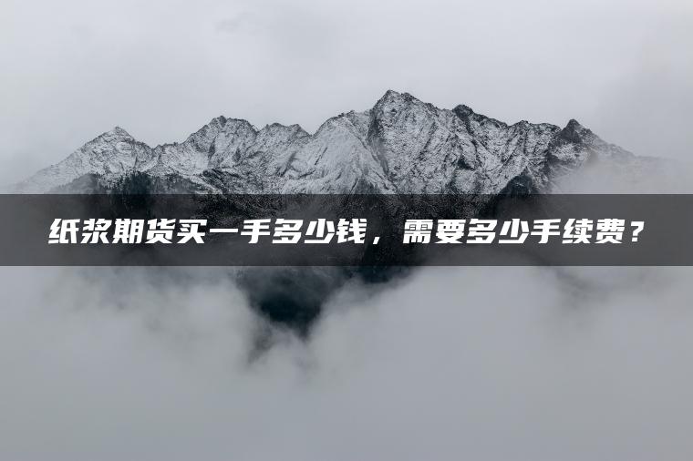 纸浆期货买一手多少钱,需要多少手续费? 纸浆期货买一手多少钱,需要多少手续费?