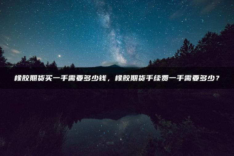 橡胶期货买一手需要多少钱,橡胶期货手续费一手需要多少? 橡胶期货买一手需要多少钱,橡胶期货手续费一手需要多少?