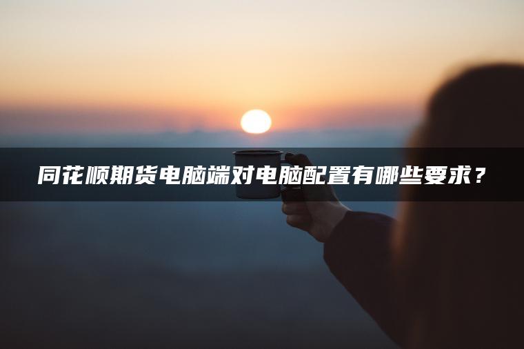 同花顺期货电脑端对电脑配置有哪些要求？