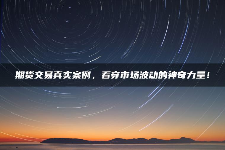 期货交易真实案例，看穿市场波动的神奇力量！