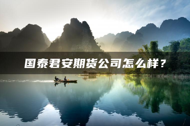 国泰君安期货公司怎么样? 国泰君安期货公司怎么样?