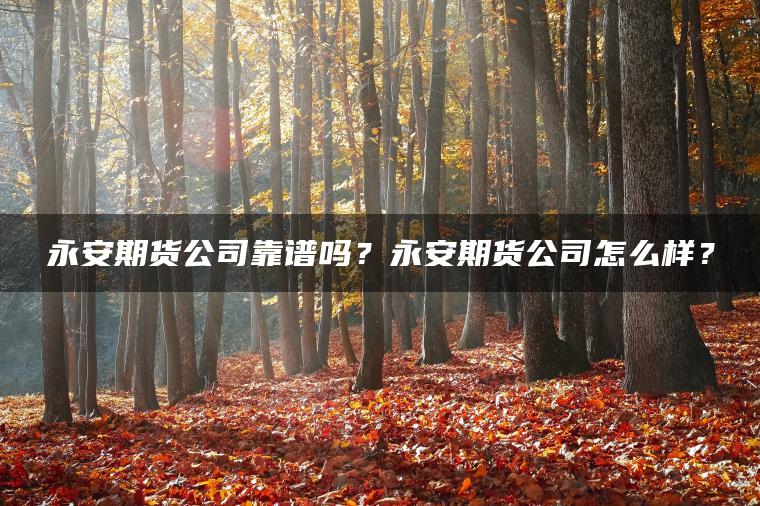 永安期货公司靠谱吗?永安期货公司怎么样? 永安期货公司靠谱吗?永安期货公司怎么样?