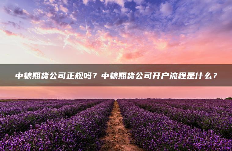 中粮期货公司正规吗？中粮期货公司开户流程是什么？