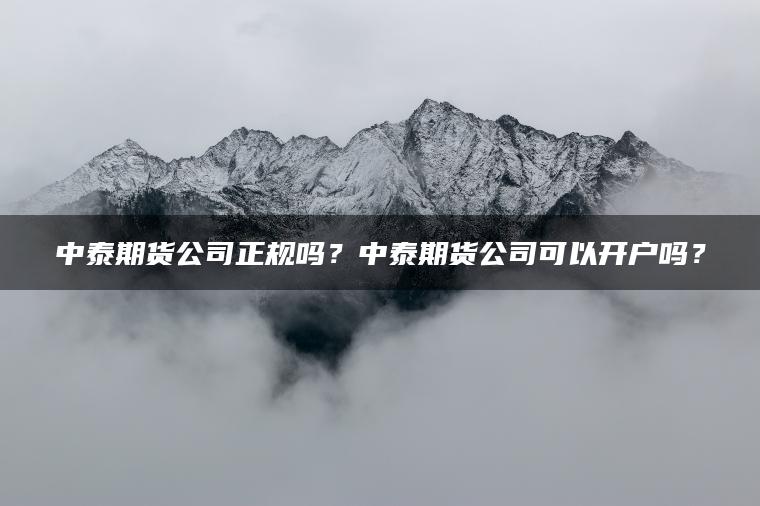 中泰期货公司正规吗？中泰期货公司可以开户吗？