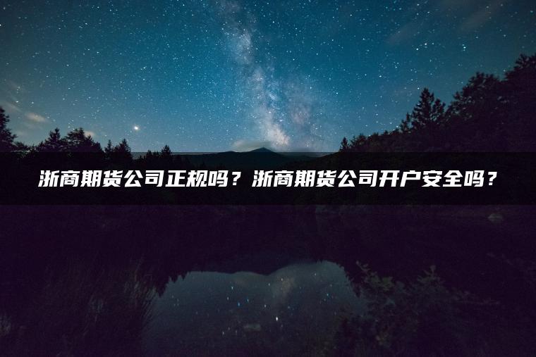 浙商期货公司正规吗？浙商期货公司开户安全吗？