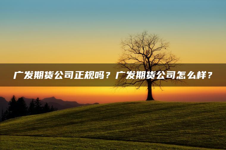 广发期货公司正规吗？广发期货公司怎么样？