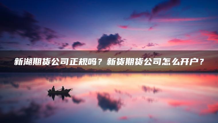 新湖期货公司正规吗？新货期货公司怎么开户？