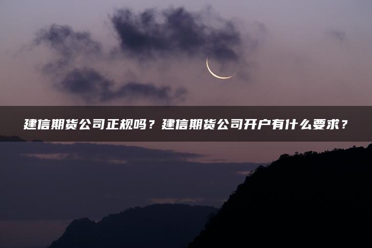 建信期货公司正规吗？建信期货公司开户有什么要求？