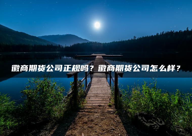 徽商期货公司正规吗？徽商期货公司怎么样？