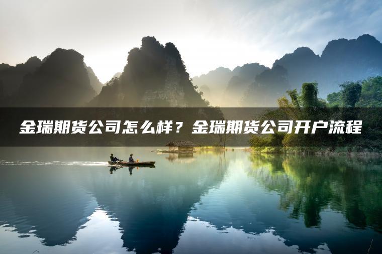 金瑞期货公司怎么样？金瑞期货公司开户流程