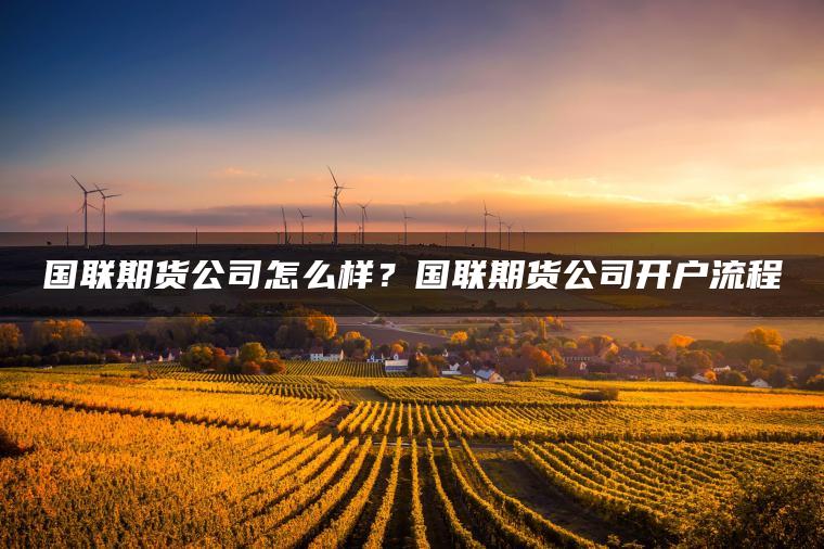国联期货公司怎么样？国联期货公司开户流程