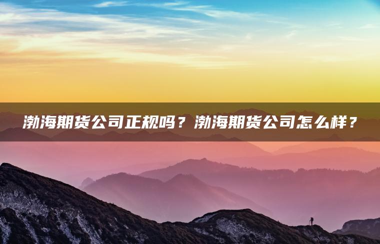 渤海期货公司正规吗？渤海期货公司怎么样？