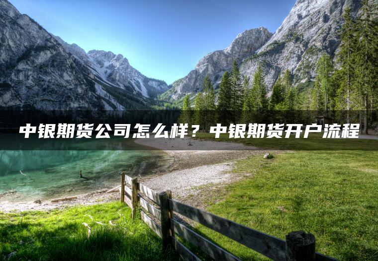 中银期货公司怎么样？中银期货开户流程