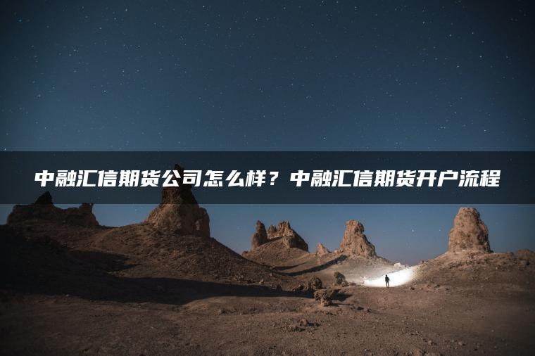 中融汇信期货公司怎么样?中融汇信期货开户流程 中融汇信期货公司怎么样?中融汇信期货开户流程