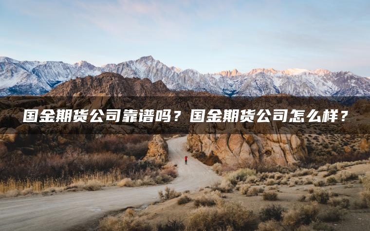 国金期货公司靠谱吗?国金期货公司怎么样? 国金期货公司靠谱吗?国金期货公司怎么样?