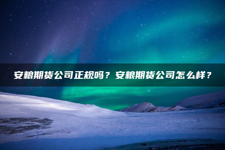 安粮期货公司正规吗？安粮期货公司怎么样？