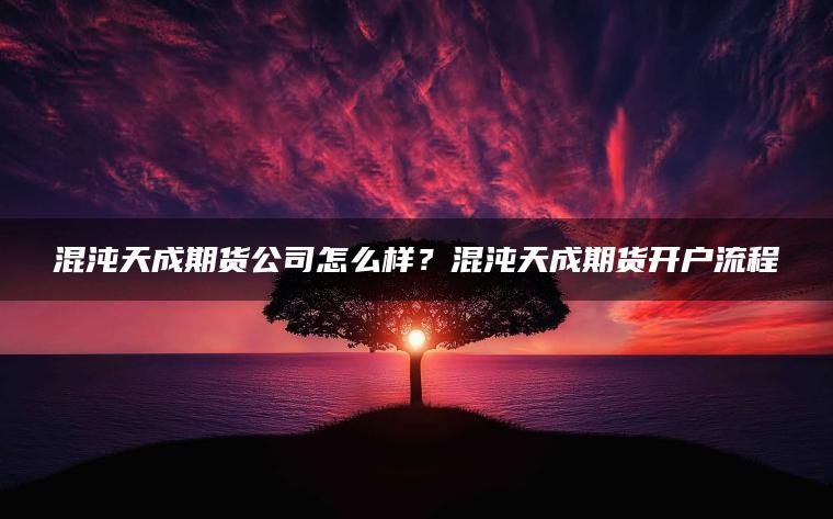 混沌天成期货公司怎么样？混沌天成期货开户流程