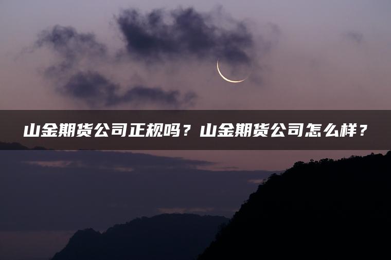 山金期货公司正规吗？山金期货公司怎么样？