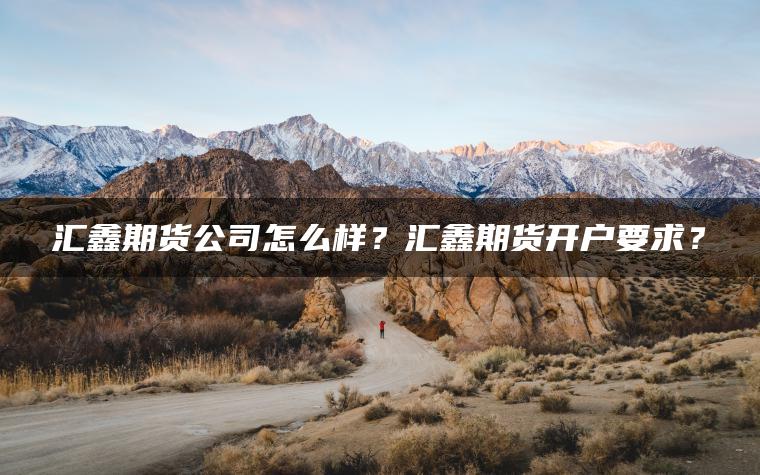汇鑫期货公司怎么样？汇鑫期货开户要求？