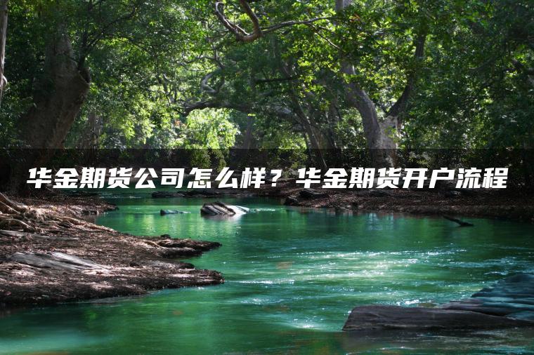 华金期货公司怎么样？华金期货开户流程