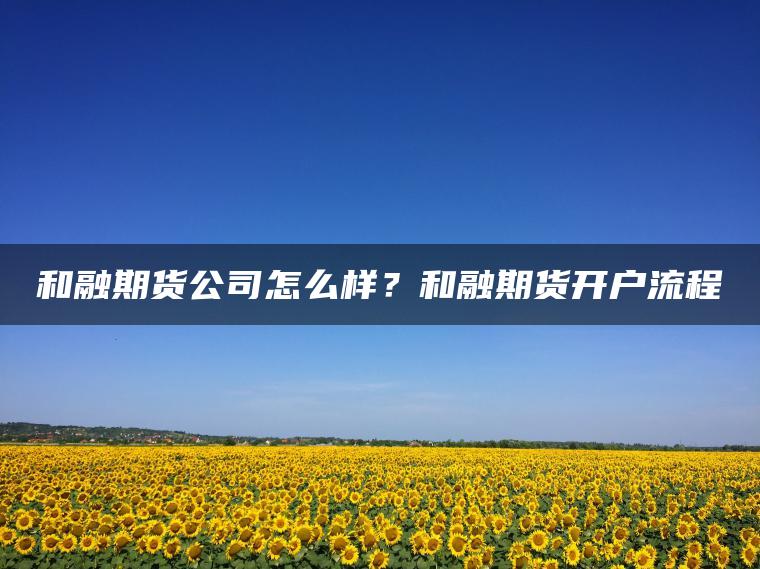 和融期货公司怎么样？和融期货开户流程