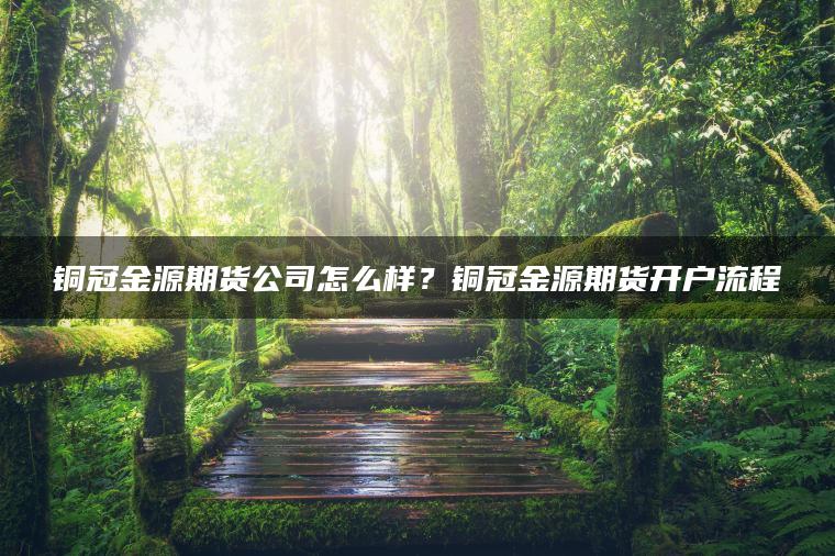 铜冠金源期货公司怎么样？铜冠金源期货开户流程