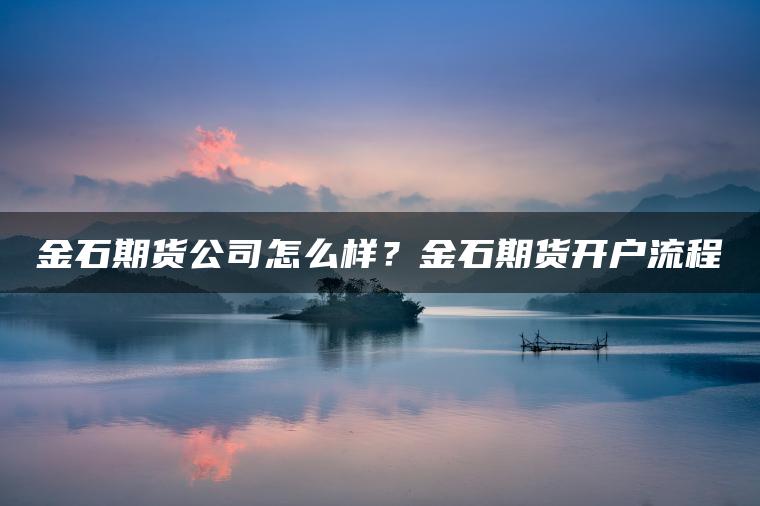 金石期货公司怎么样？金石期货开户流程