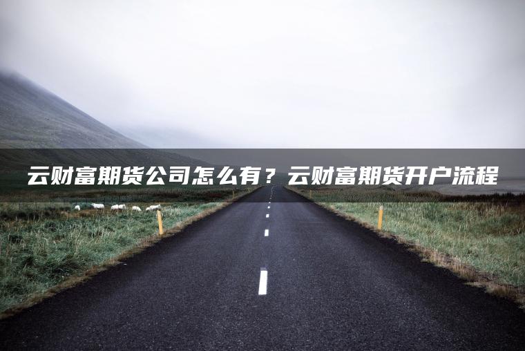 云财富期货公司怎么有？云财富期货开户流程
