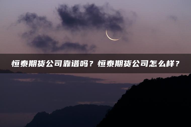 恒泰期货公司靠谱吗？恒泰期货公司怎么样？
