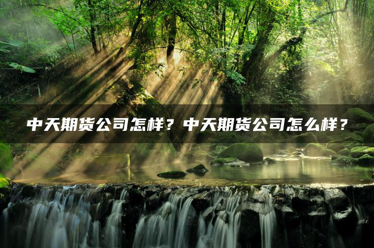 中天期货公司怎样？中天期货公司怎么样？