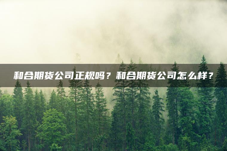 和合期货公司正规吗？和合期货公司怎么样？