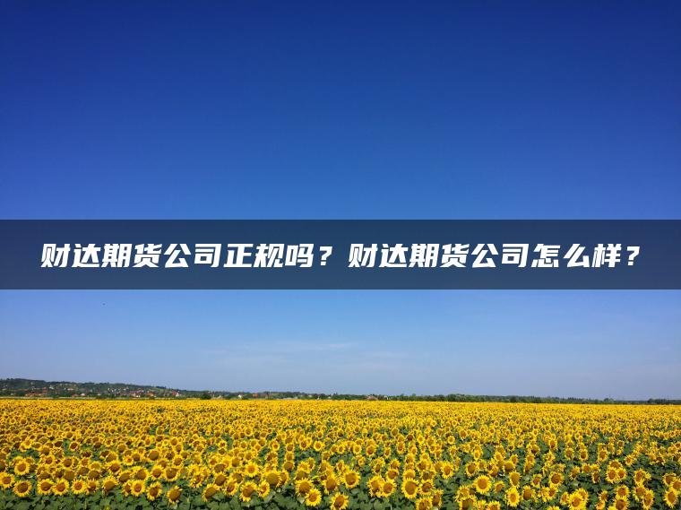 财达期货公司正规吗？财达期货公司怎么样？