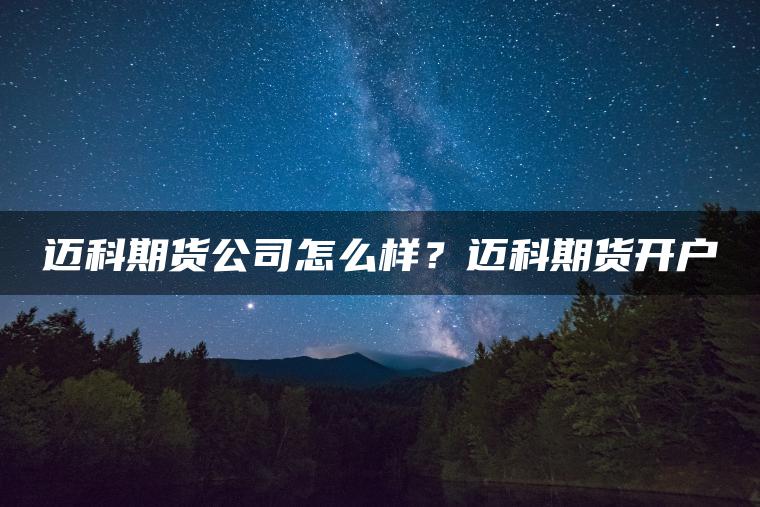 迈科期货公司怎么样？迈科期货开户