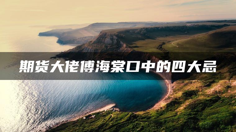 期货大佬傅海棠口中的四大忌