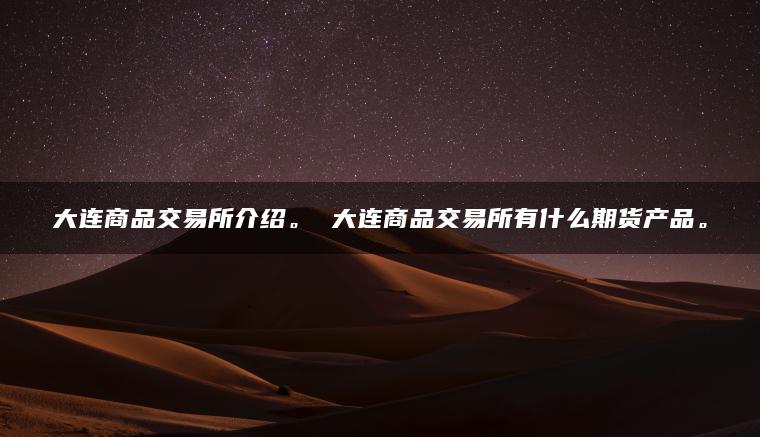 大连商品交易所介绍。 大连商品交易所有什么期货产品。