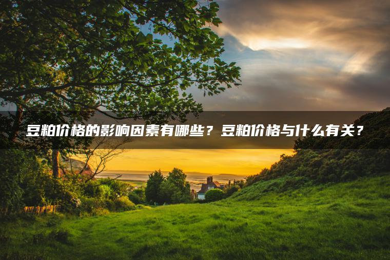 豆粕价格的影响因素有哪些？豆粕价格与什么有关？