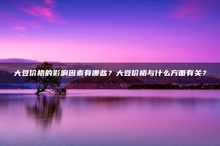 大豆价格的影响因素有哪些？大豆价格与什么方面有关？