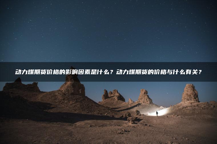 动力煤期货价格的影响因素是什么？动力煤期货的价格与什么有关？