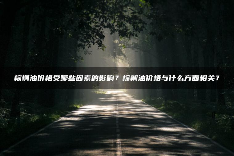 棕榈油价格受哪些因素的影响？棕榈油价格与什么方面相关？