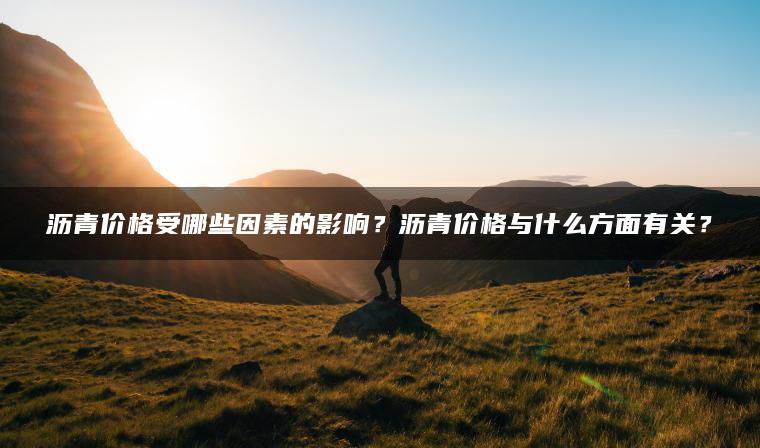 沥青价格受哪些因素的影响？沥青价格与什么方面有关？