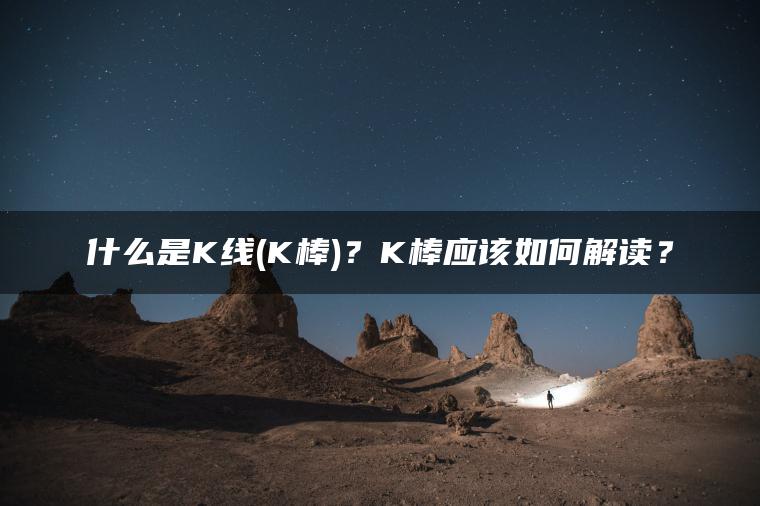 什么是K线(K棒)？K棒应该如何解读？